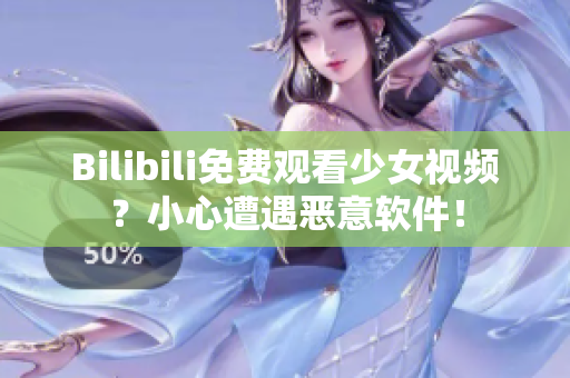 Bilibili免费观看少女视频？小心遭遇恶意软件！