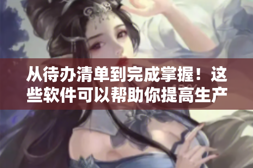 从待办清单到完成掌握！这些软件可以帮助你提高生产率