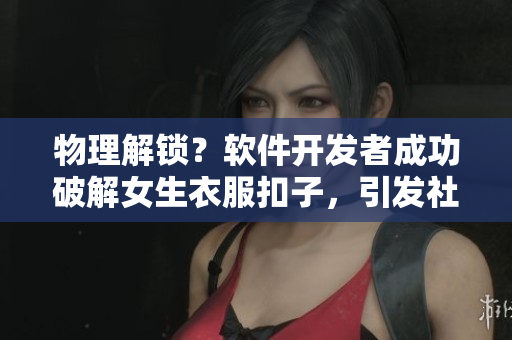 物理解锁？软件开发者成功破解女生衣服扣子，引发社交媒体热议