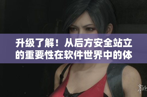 升级了解！从后方安全站立的重要性在软件世界中的体现