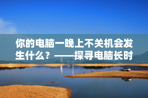 你的电脑一晚上不关机会发生什么？——探寻电脑长时间待机的影响