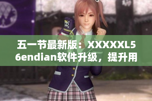 五一节最新版：XXXXXL56endian软件升级，提升用户体验