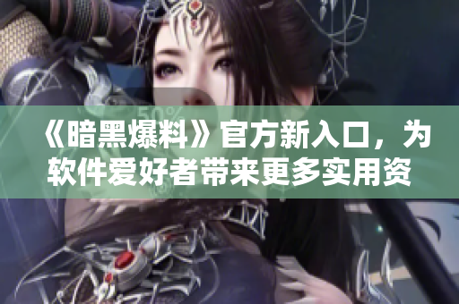《暗黑爆料》官方新入口，为软件爱好者带来更多实用资源