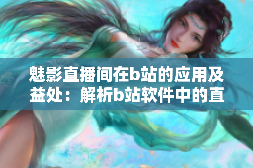 魅影直播间在b站的应用及益处：解析b站软件中的直播功能