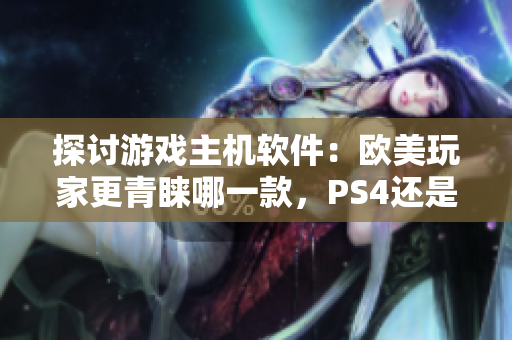 探讨游戏主机软件：欧美玩家更青睐哪一款，PS4还是Xbox？