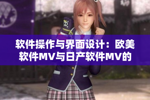 软件操作与界面设计：欧美软件MV与日产软件MV的显著区别
