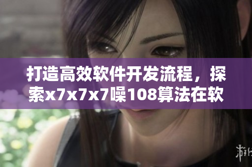 打造高效软件开发流程，探索x7x7x7噪108算法在软件开发中的应用