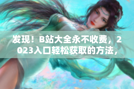 发现！B站大全永不收费，2023入口轻松获取的方法，只需几步即可拥有！