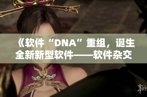 《软件“DNA”重组，诞生全新新型软件——软件杂交技术》