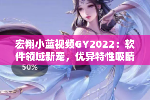 宏翔小蓝视频GY2022：软件领域新宠，优异特性吸睛人心