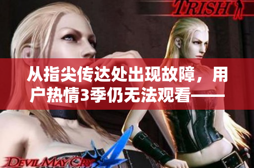 从指尖传达处出现故障，用户热情3季仍无法观看——优秀软件值得期待