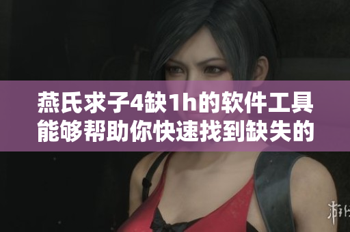 燕氏求子4缺1h的软件工具能够帮助你快速找到缺失的文献资源！