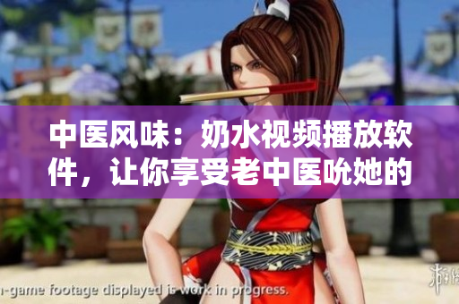 中医风味：奶水视频播放软件，让你享受老中医吮她的花蒂