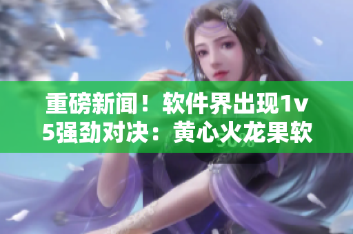 重磅新闻！软件界出现1v5强劲对决：黄心火龙果软件竞品崛起！