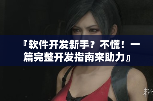 『软件开发新手？不慌！一篇完整开发指南来助力』