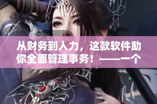 从财务到人力，这款软件助你全面管理事务！——一个高效的企业管理软件