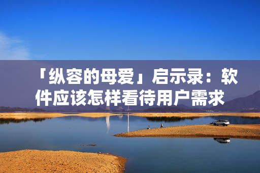 「纵容的母爱」启示录：软件应该怎样看待用户需求