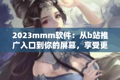 2023mmm软件：从b站推广入口到你的屏幕，享受更畅快的使用体验