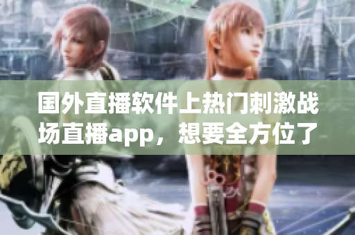 国外直播软件上热门刺激战场直播app，想要全方位了解游戏攻略媒体？