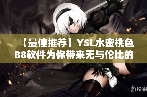【最佳推荐】YSL水蜜桃色B8软件为你带来无与伦比的使用体验