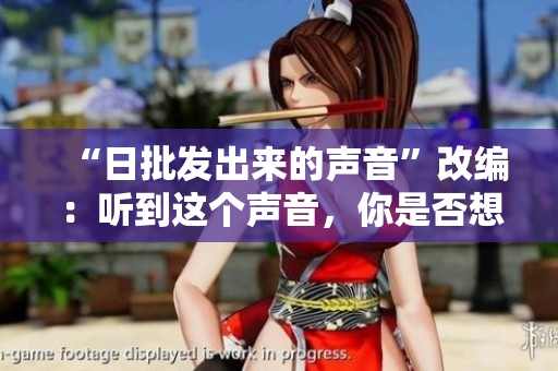 “日批发出来的声音”改编：听到这个声音，你是否想起了软件？
