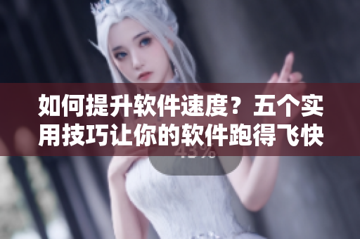 如何提升软件速度？五个实用技巧让你的软件跑得飞快！