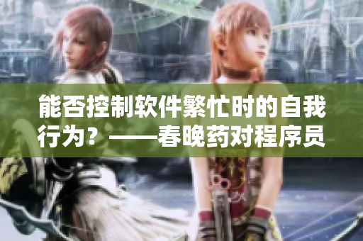 能否控制软件繁忙时的自我行为？——春晚药对程序员意义重大