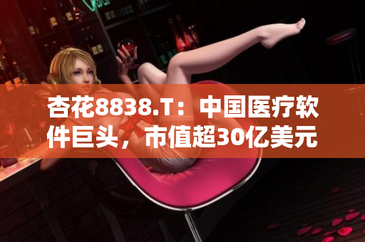 杏花8838.T：中国医疗软件巨头，市值超30亿美元