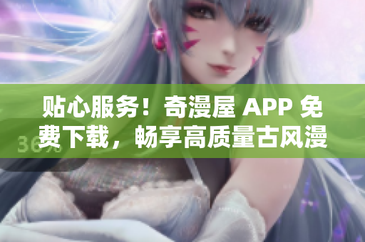 贴心服务！奇漫屋 APP 免费下载，畅享高质量古风漫画