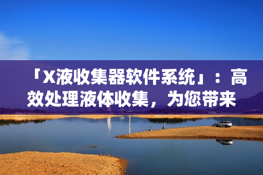 「X液收集器软件系统」：高效处理液体收集，为您带来高效工作流程的利器