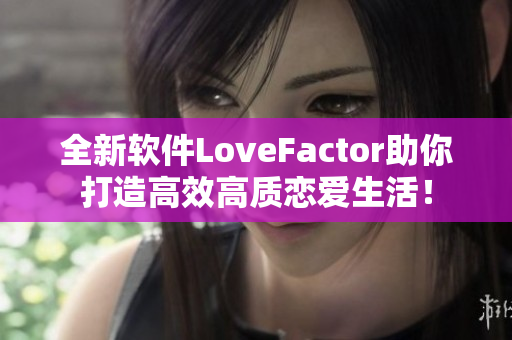 全新软件LoveFactor助你打造高效高质恋爱生活！