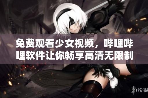 免费观看少女视频，哔哩哔哩软件让你畅享高清无限制！
