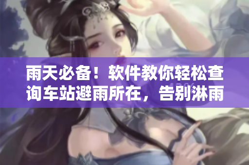 雨天必备！软件教你轻松查询车站避雨所在，告别淋雨等待！