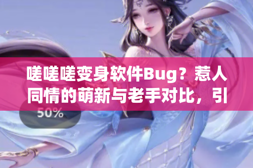 嗟嗟嗟变身软件Bug？惹人同情的萌新与老手对比，引发共鸣！