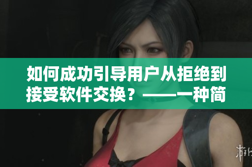 如何成功引导用户从拒绝到接受软件交换？——一种简单易行的指南