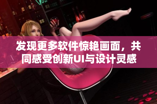 发现更多软件惊艳画面，共同感受创新UI与设计灵感