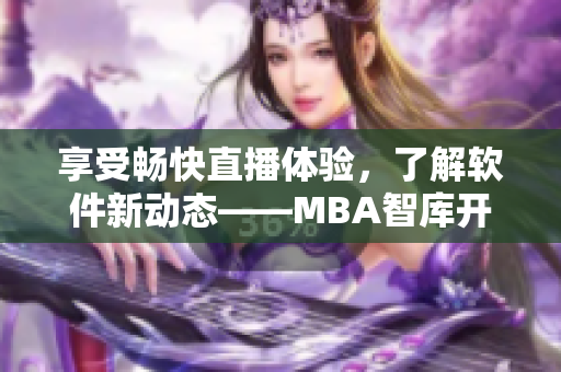 享受畅快直播体验，了解软件新动态——MBA智库开设国际b站免费直播！