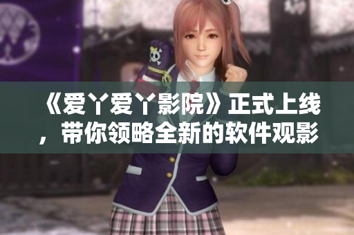 《爱丫爱丫影院》正式上线，带你领略全新的软件观影体验！