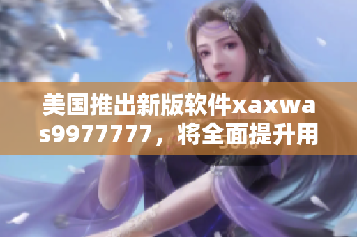 美国推出新版软件xaxwas9977777，将全面提升用户体验与安全性