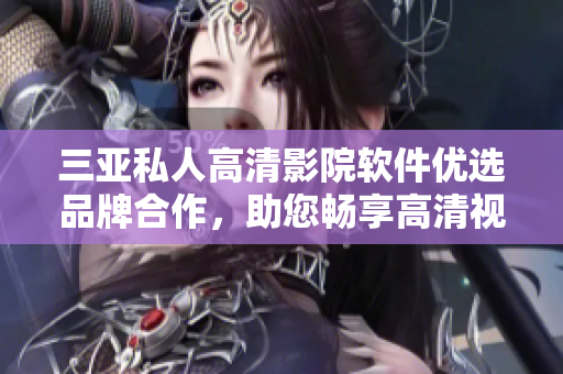 三亚私人高清影院软件优选品牌合作，助您畅享高清视听盛宴