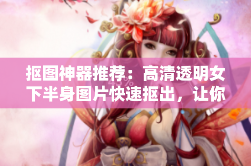 抠图神器推荐：高清透明女下半身图片快速抠出，让你专注制作美观软件
