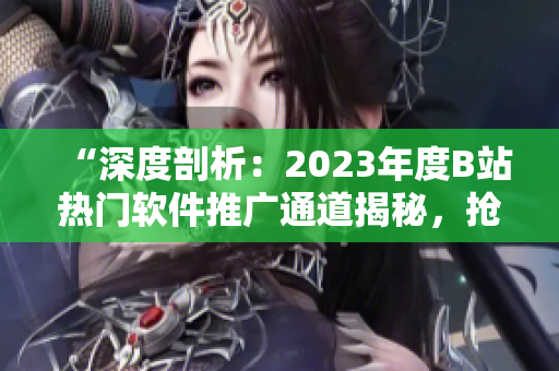 “深度剖析：2023年度B站热门软件推广通道揭秘，抢先了解！”