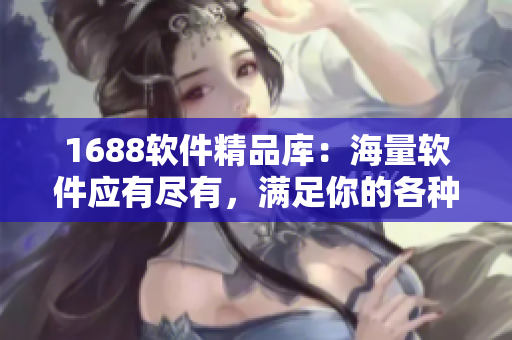 1688软件精品库：海量软件应有尽有，满足你的各种需求