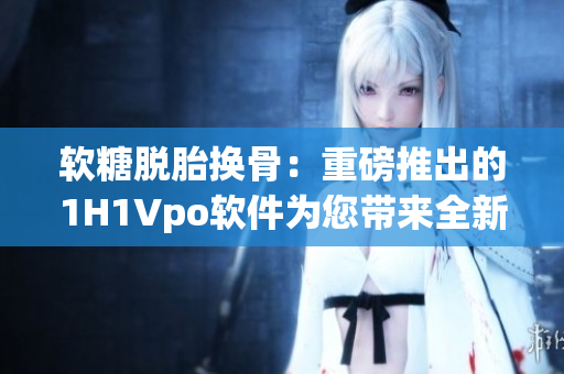 软糖脱胎换骨：重磅推出的1H1Vpo软件为您带来全新编辑体验