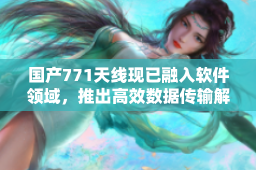 国产771天线现已融入软件领域，推出高效数据传输解决方案