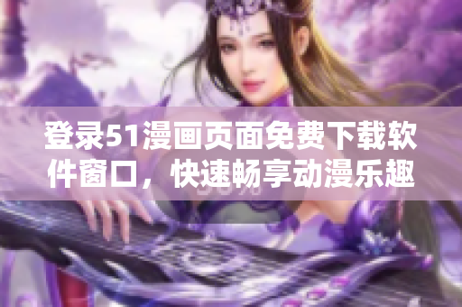 登录51漫画页面免费下载软件窗口，快速畅享动漫乐趣！