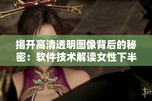 揭开高清透明图像背后的秘密：软件技术解读女性下半身像素处理