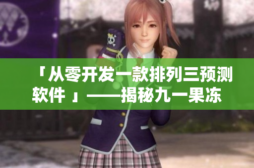 「从零开发一款排列三预测软件 」——揭秘九一果冻制品厂背后的开发细节！