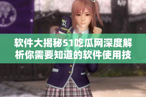 软件大揭秘51吃瓜网深度解析你需要知道的软件使用技巧和窍门！