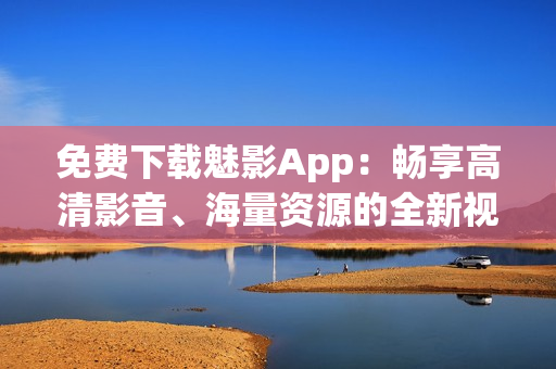 免费下载魅影App：畅享高清影音、海量资源的全新视听体验！
